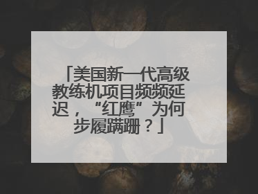 美国新一代高级教练机项目频频延迟，“红鹰”为何步履蹒跚？