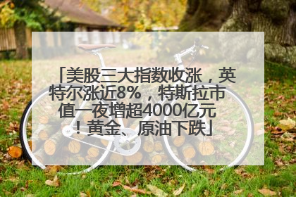 美股三大指数收涨，英特尔涨近8%，特斯拉市值一夜增超4000亿元！黄金、原油下跌