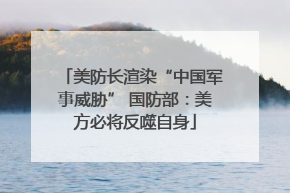 美防长渲染“中国军事威胁” 国防部：美方必将反噬自身