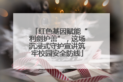 红色基因赋能“利剑护蕾”，这场沉浸式守护宣讲筑牢校园安全防线
