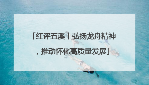 红评五溪丨弘扬龙舟精神，推动怀化高质量发展