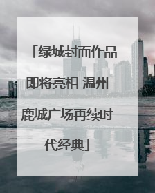 绿城封面作品即将亮相 温州鹿城广场再续时代经典