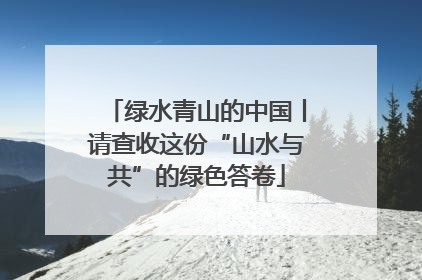 绿水青山的中国丨请查收这份“山水与共”的绿色答卷