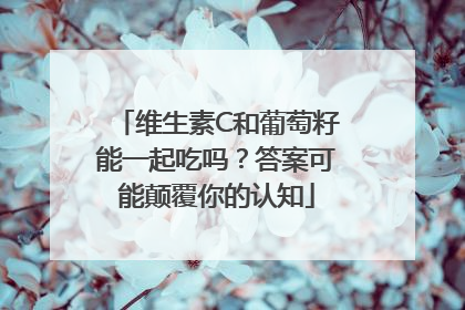 维生素C和葡萄籽能一起吃吗？答案可能颠覆你的认知