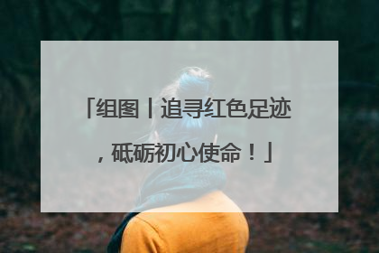 组图丨追寻红色足迹，砥砺初心使命！