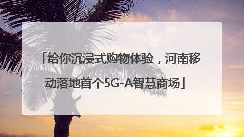 给你沉浸式购物体验，河南移动落地首个5G-A智慧商场