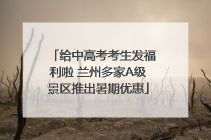 给中高考考生发福利啦 兰州多家A级景区推出暑期优惠