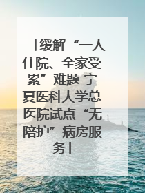 缓解“一人住院、全家受累”难题 宁夏医科大学总医院试点“无陪护”病房服务