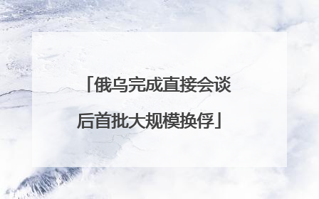 俄乌完成直接会谈后首批大规模换俘