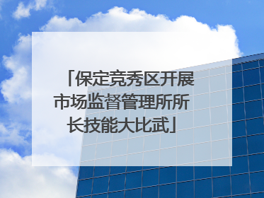 保定竞秀区开展市场监督管理所所长技能大比武