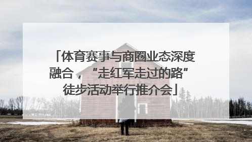 体育赛事与商圈业态深度融合，“走红军走过的路” 徒步活动举行推介会
