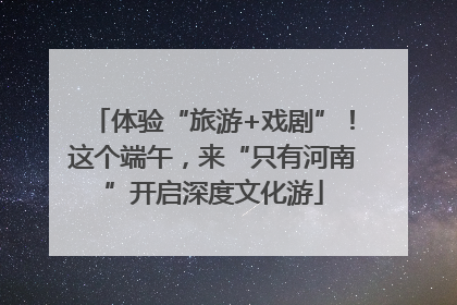 体验“旅游+戏剧”！这个端午，来“只有河南”开启深度文化游
