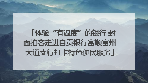 体验“有温度”的银行 封面拍客走进自贡银行富顺富州大道支行打卡特色便民服务