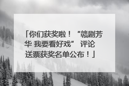 你们获奖啦！“赣剧芳华 我要看好戏” 评论送票获奖名单公布！