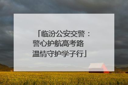 临汾公安交警：警心护航高考路 温情守护学子行