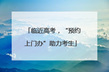 临近高考，“预约上门办”助力考生