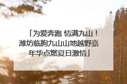 为爱奔跑 情满九山！潍坊临朐九山山地越野嘉年华点燃夏日激情