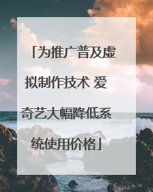 为推广普及虚拟制作技术 爱奇艺大幅降低系统使用价格