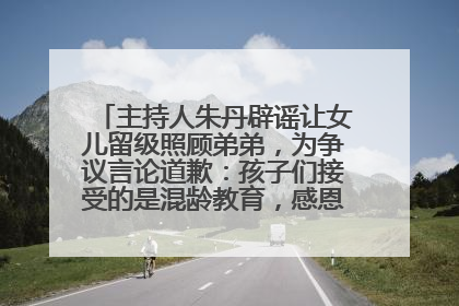 主持人朱丹辟谣让女儿留级照顾弟弟，为争议言论道歉：孩子们接受的是混龄教育，感恩每一条批评