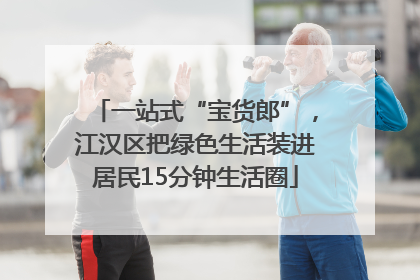 一站式“宝货郎”，江汉区把绿色生活装进居民15分钟生活圈
