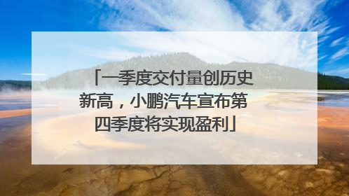 一季度交付量创历史新高，小鹏汽车宣布第四季度将实现盈利