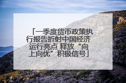 一季度货币政策执行报告折射中国经济运行亮点 释放“向上向优”积极信号