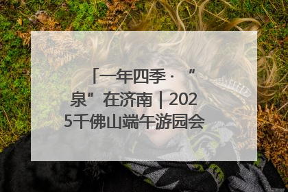 一年四季 · “泉”在济南｜2025千佛山端午游园会邀您共享亲子时光
