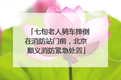 七旬老人骑车摔倒在消防站门前，北京顺义消防紧急处置