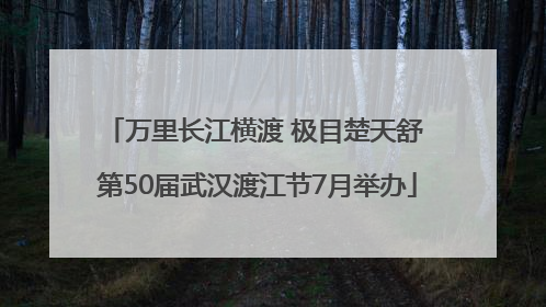 万里长江横渡 极目楚天舒 第50届武汉渡江节7月举办