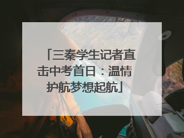 三秦学生记者直击中考首日：温情护航梦想起航