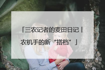 三农记者的麦田日记丨农机手的新“搭档”