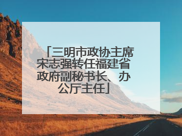 三明市政协主席宋志强转任福建省政府副秘书长、办公厅主任
