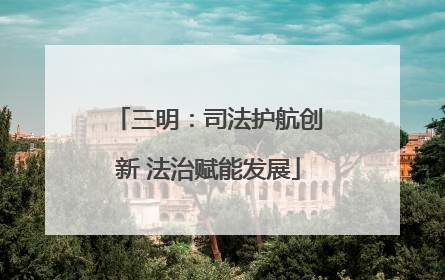 三明：司法护航创新 法治赋能发展