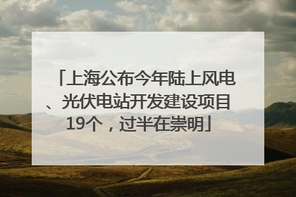 上海公布今年陆上风电、光伏电站开发建设项目19个，过半在崇明