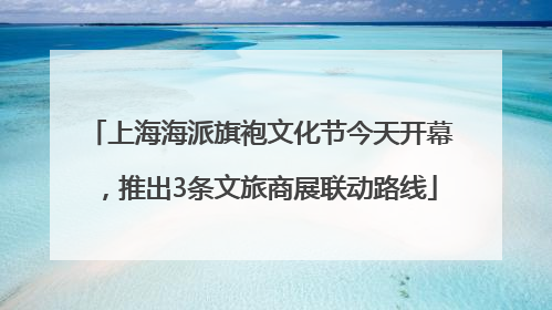 上海海派旗袍文化节今天开幕，推出3条文旅商展联动路线