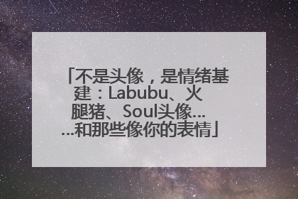 不是头像，是情绪基建：Labubu、火腿猪、Soul头像……和那些像你的表情
