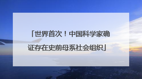 世界首次！中国科学家确证存在史前母系社会组织