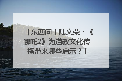 东西问丨陆文荣：《哪吒2》为道教文化传播带来哪些启示？