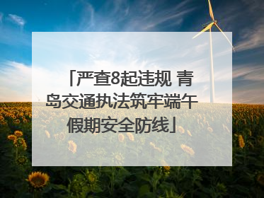 严查8起违规 青岛交通执法筑牢端午假期安全防线