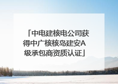 中电建核电公司获得中广核核岛建安A级承包商资质认证