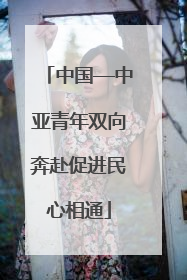 中国—中亚青年双向奔赴促进民心相通