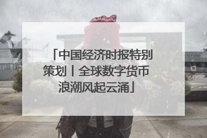 中国经济时报特别策划丨全球数字货币浪潮风起云涌