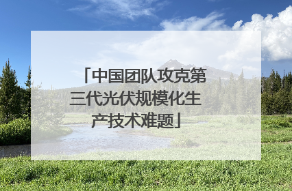 中国团队攻克第三代光伏规模化生产技术难题