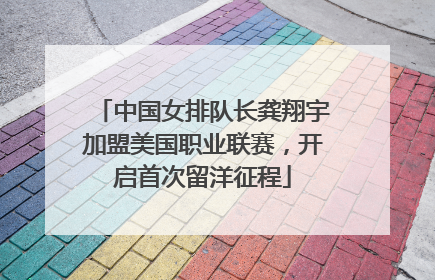 中国女排队长龚翔宇加盟美国职业联赛，开启首次留洋征程