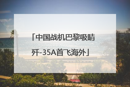 中国战机巴黎吸睛 歼-35A首飞海外