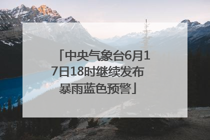 中央气象台6月17日18时继续发布暴雨蓝色预警
