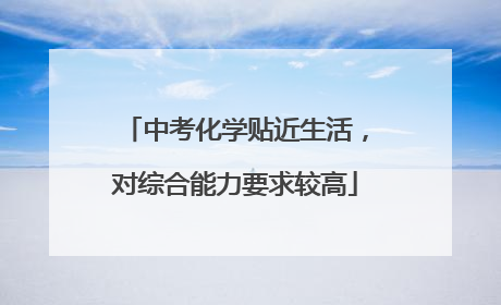 中考化学贴近生活，对综合能力要求较高