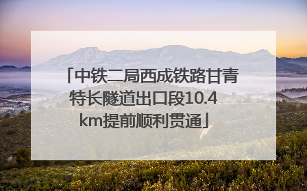 中铁二局西成铁路甘青特长隧道出口段10.4km提前顺利贯通