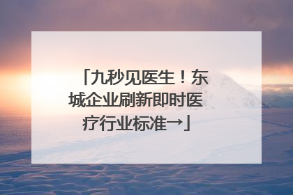九秒见医生！东城企业刷新即时医疗行业标准→