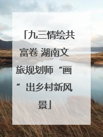 九三情绘共富卷 湖南文旅规划师“画”出乡村新风景